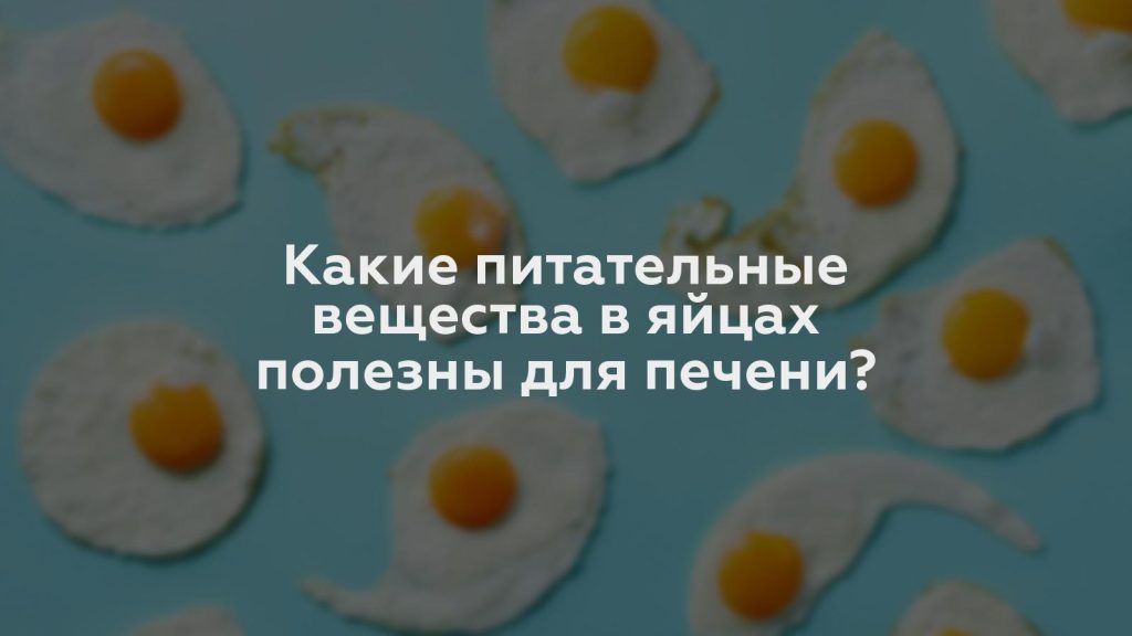 Какие питательные вещества в яйцах полезны для печени?