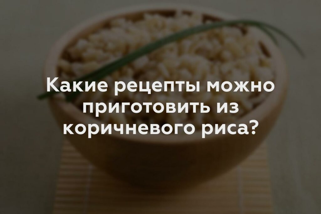 Какие рецепты можно приготовить из коричневого риса?
