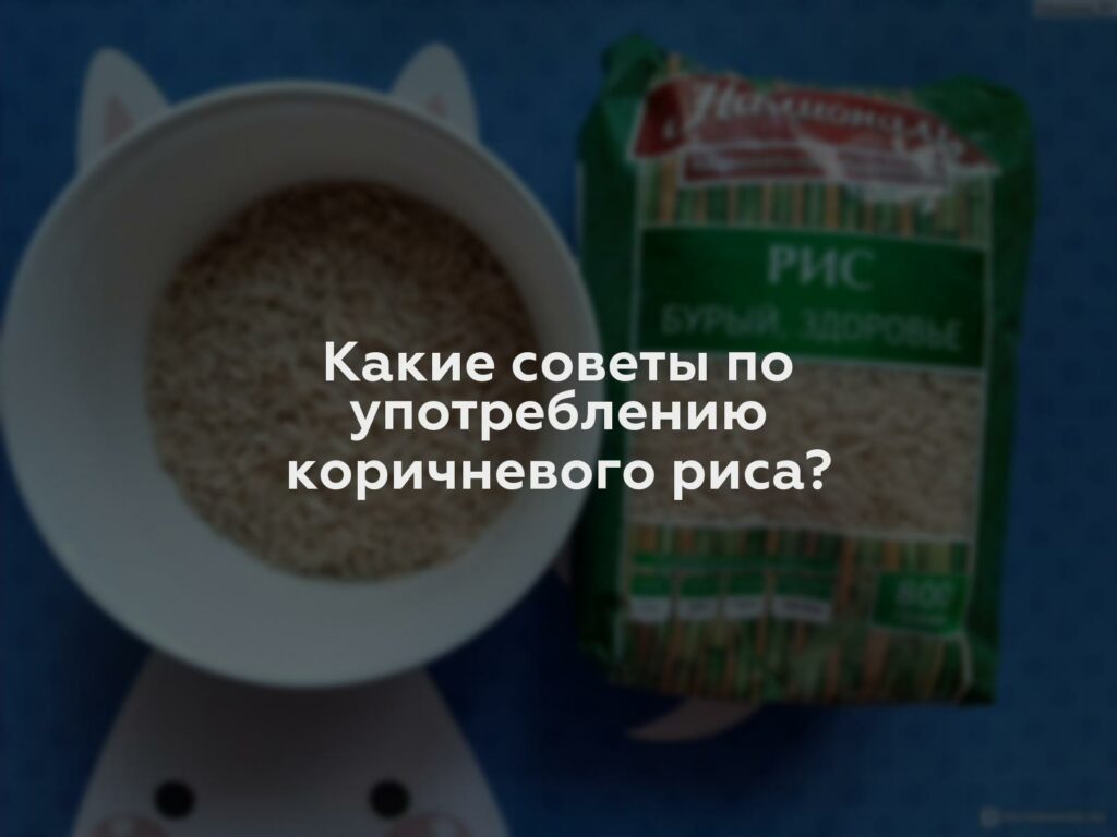 Какие советы по употреблению коричневого риса?