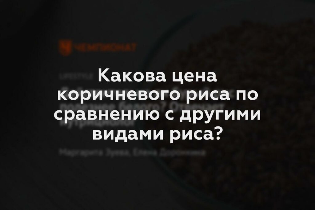 Какова цена коричневого риса по сравнению с другими видами риса?