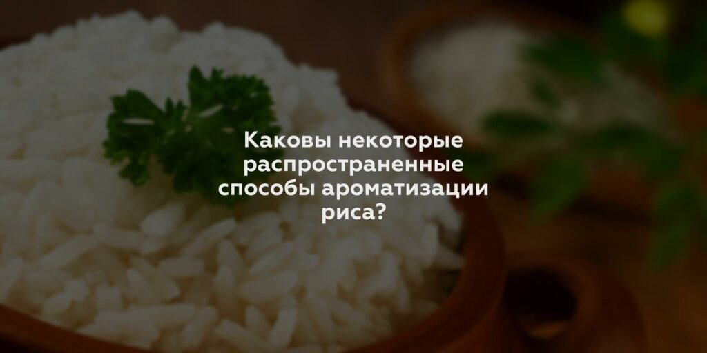 Каковы некоторые распространенные способы ароматизации риса?