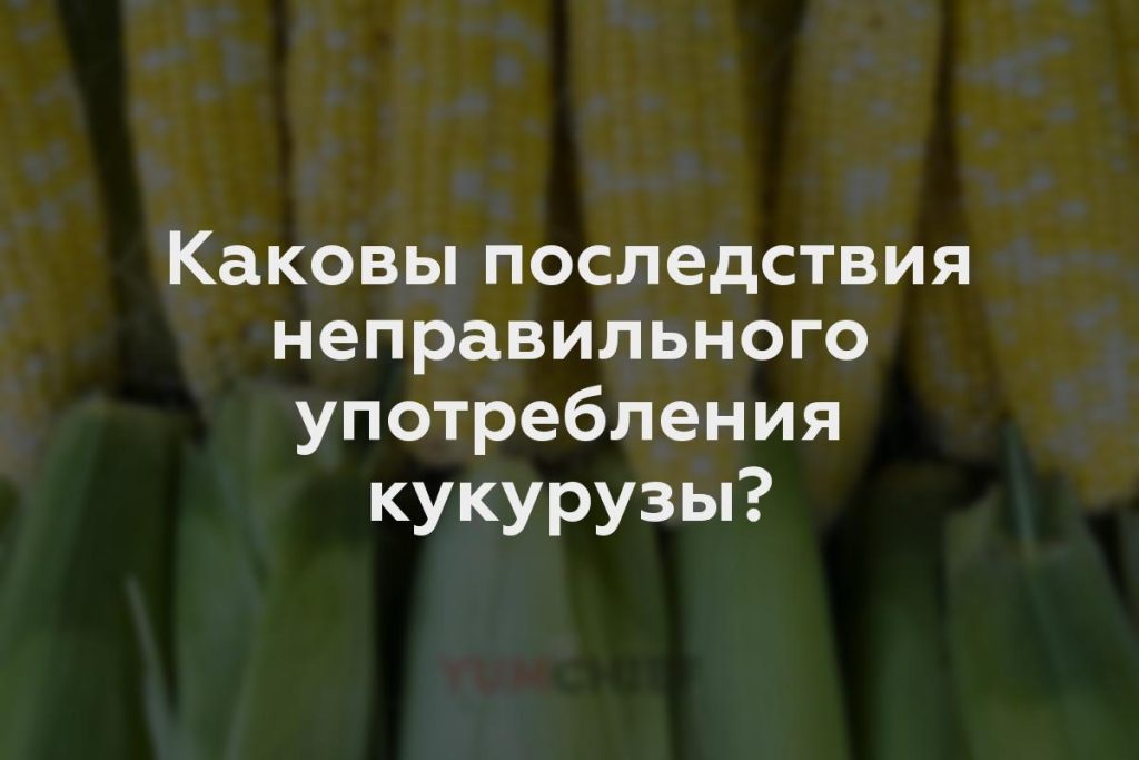 Каковы последствия неправильного употребления кукурузы?