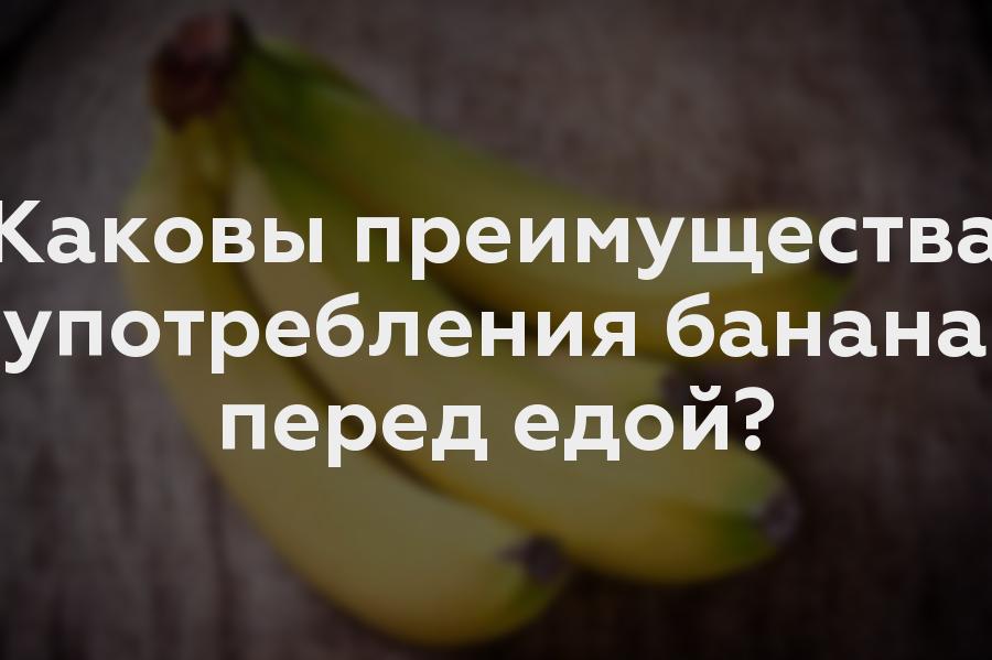 Каковы преимущества употребления банана перед едой?
