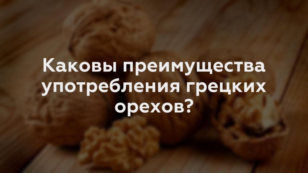 Каковы преимущества употребления грецких орехов?
