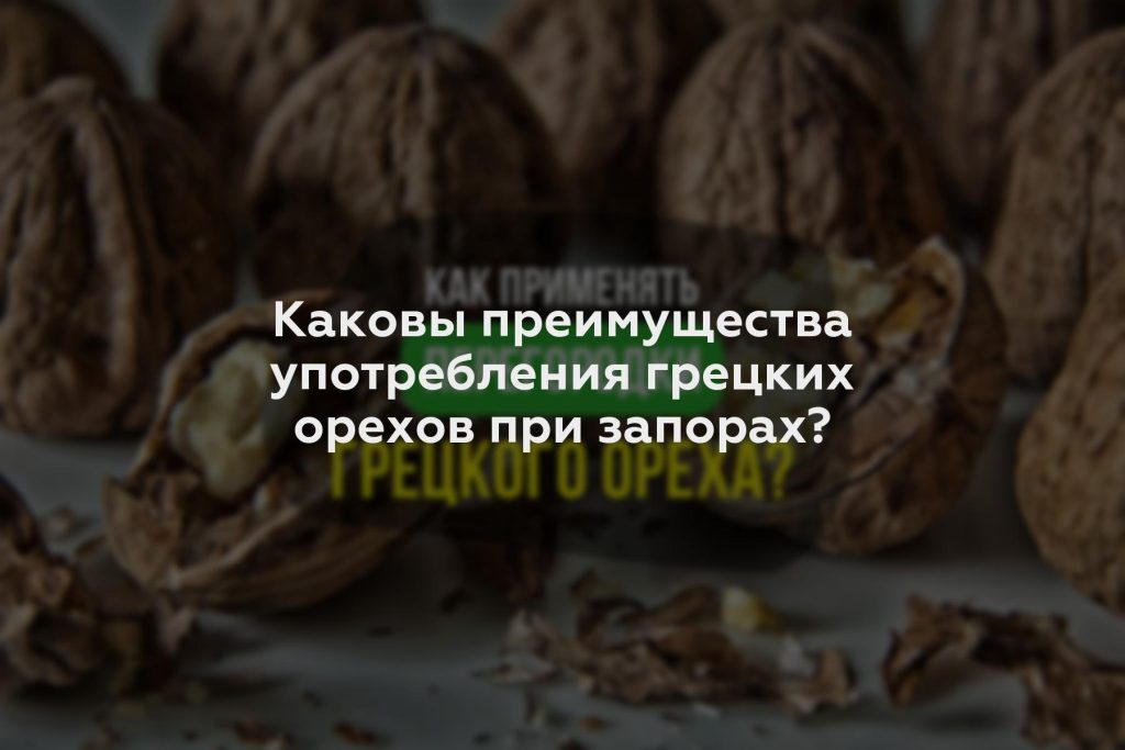 Каковы преимущества употребления грецких орехов при запорах?