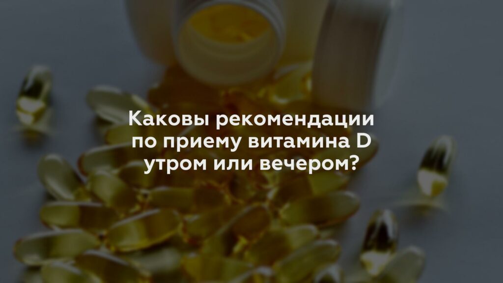 Каковы рекомендации по приему витамина D утром или вечером?