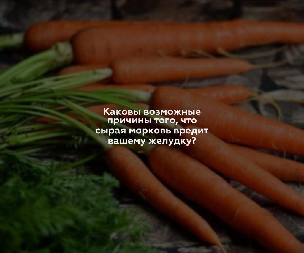 Каковы возможные причины того, что сырая морковь вредит вашему желудку?