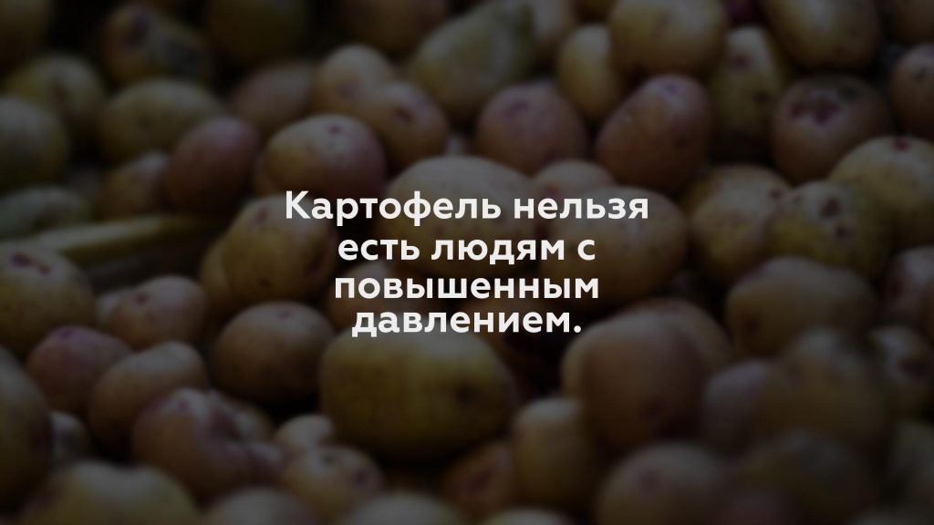Картофель нельзя есть людям с повышенным давлением.