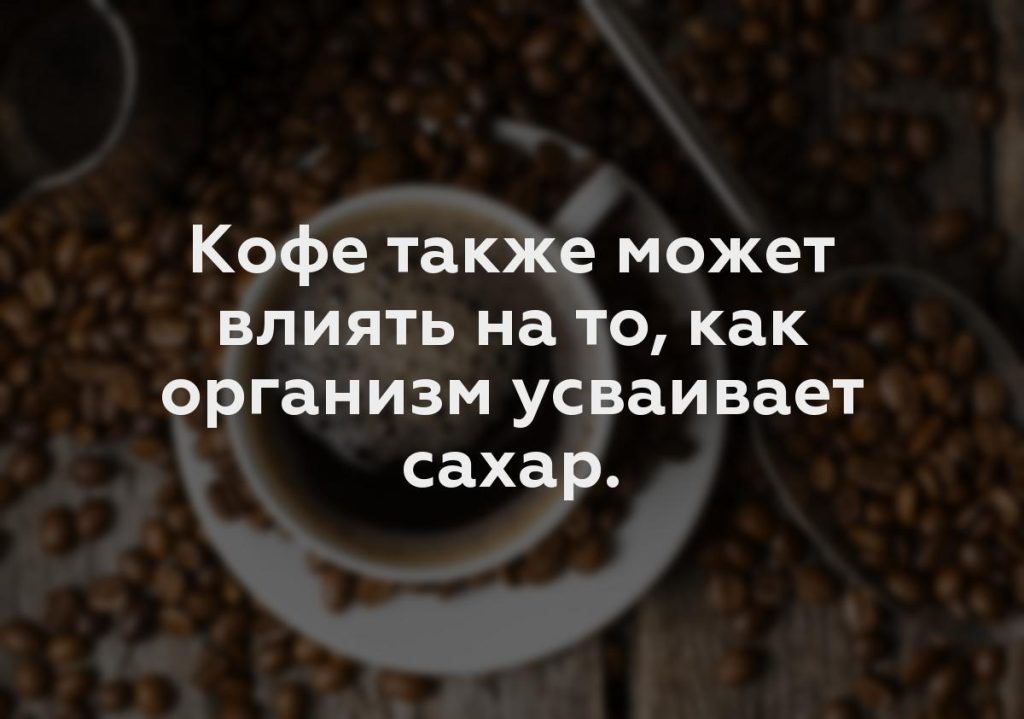 Кофе также может влиять на то, как организм усваивает сахар.