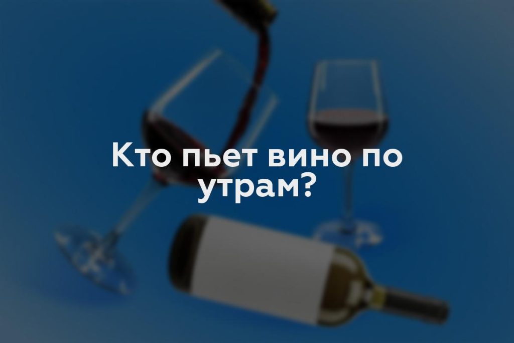 Кто пьет вино по утрам?