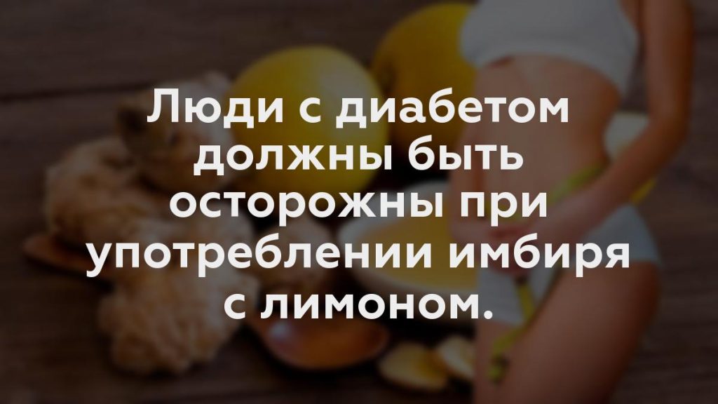 Люди с диабетом должны быть осторожны при употреблении имбиря с лимоном.