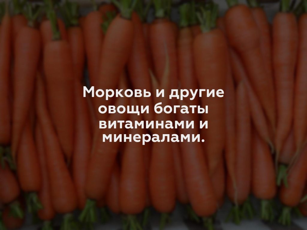 Морковь и другие овощи богаты витаминами и минералами.