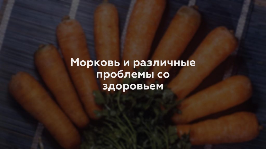 Морковь и различные проблемы со здоровьем