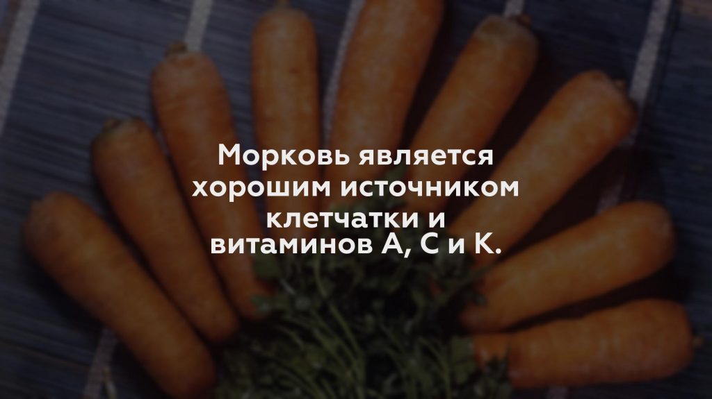 Морковь является хорошим источником клетчатки и витаминов А, С и К.