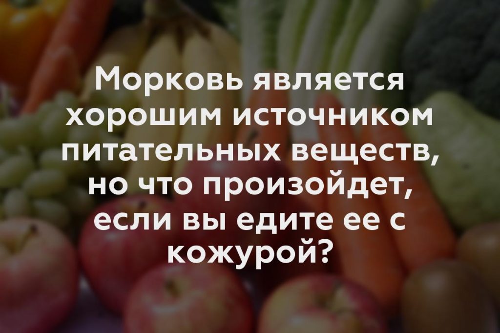 Морковь является хорошим источником питательных веществ, но что произойдет, если вы едите ее с кожурой?