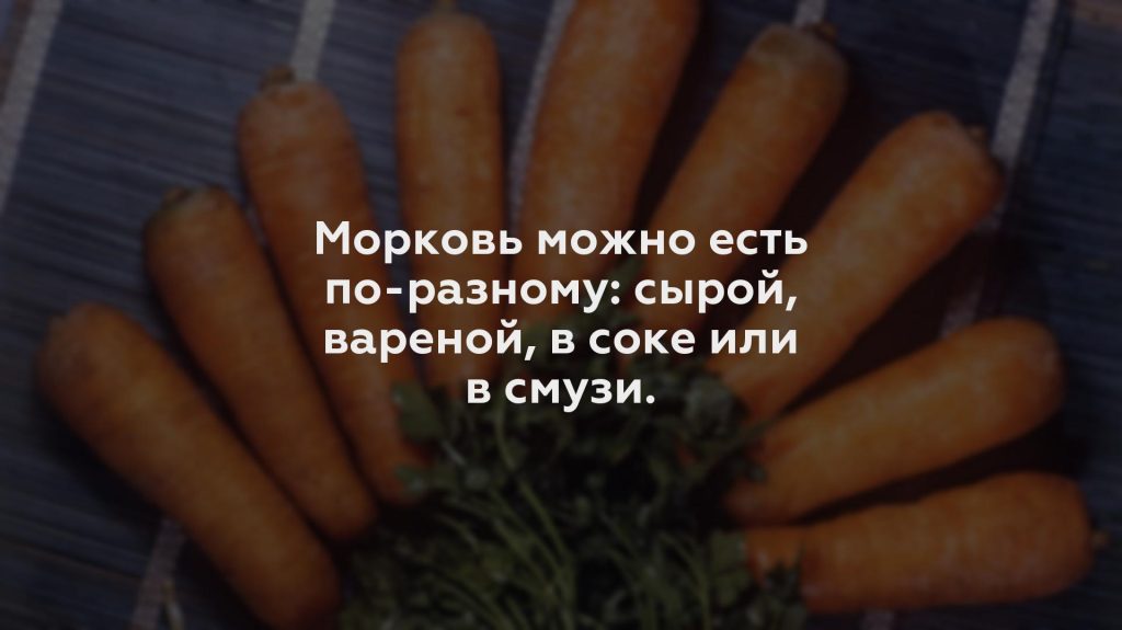 Морковь можно есть по-разному: сырой, вареной, в соке или в смузи.