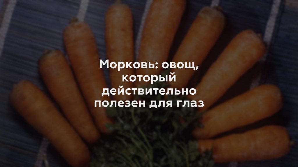 Морковь: овощ, который действительно полезен для глаз