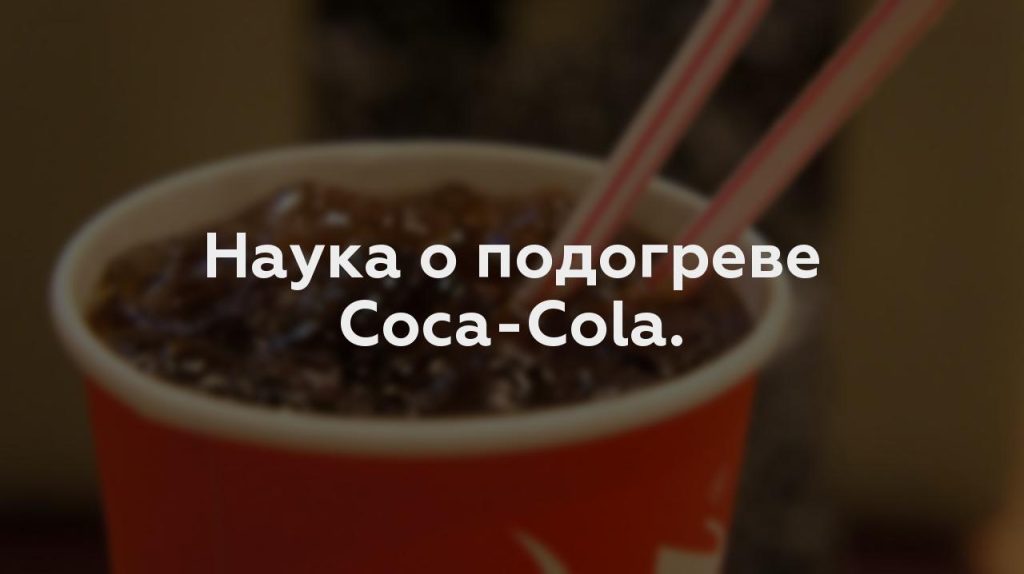 Наука о подогреве Coca-Cola.