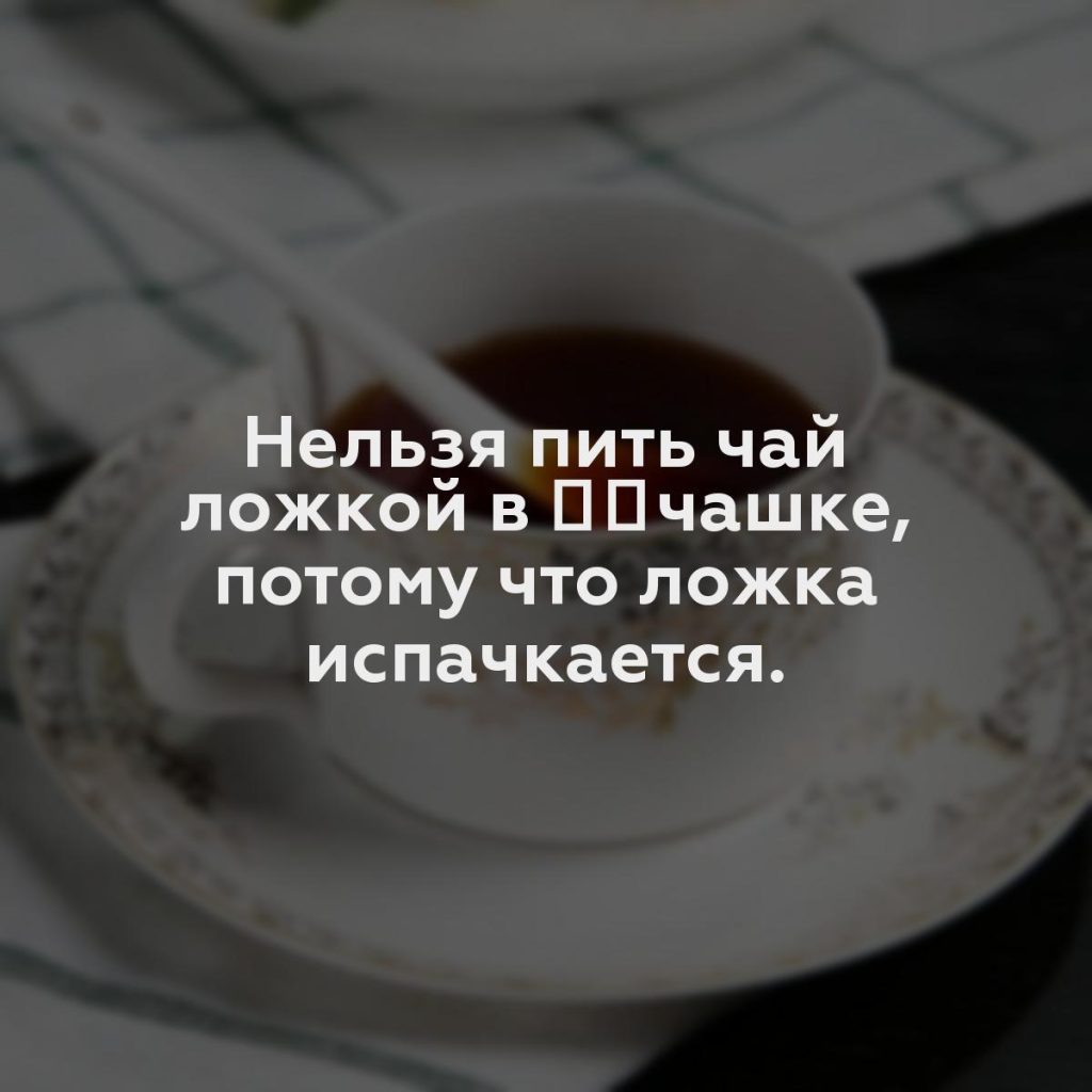 Нельзя пить чай ложкой в ​​чашке, потому что ложка испачкается.