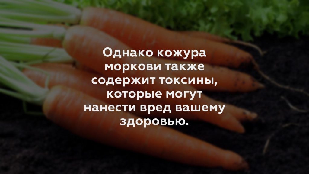 Однако кожура моркови также содержит токсины, которые могут нанести вред вашему здоровью.