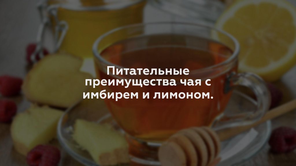 Питательные преимущества чая с имбирем и лимоном.