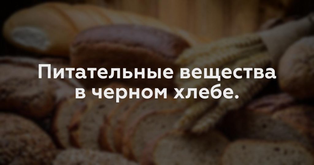 Питательные вещества в черном хлебе.