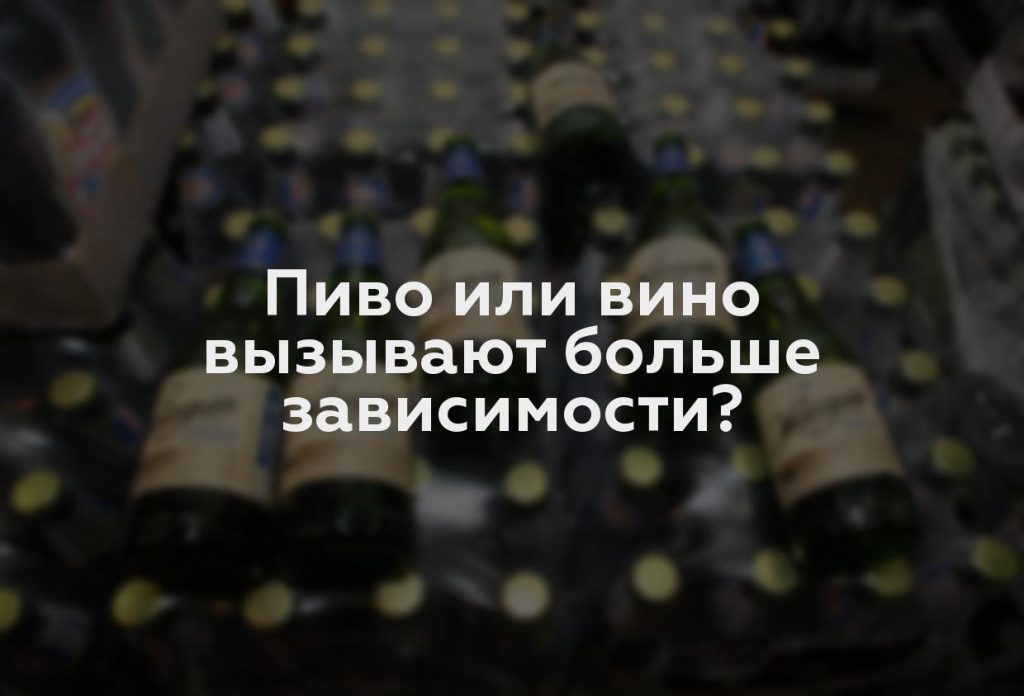 Пиво или вино вызывают больше зависимости?
