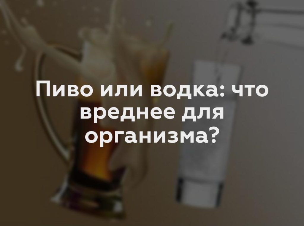 Пиво или водка: что вреднее для организма?