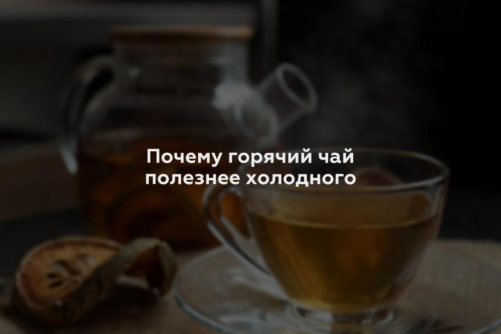Почему горячий чай полезнее холодного