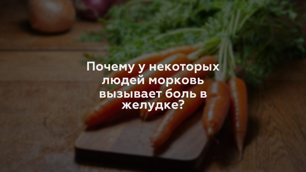 Почему у некоторых людей морковь вызывает боль в желудке?