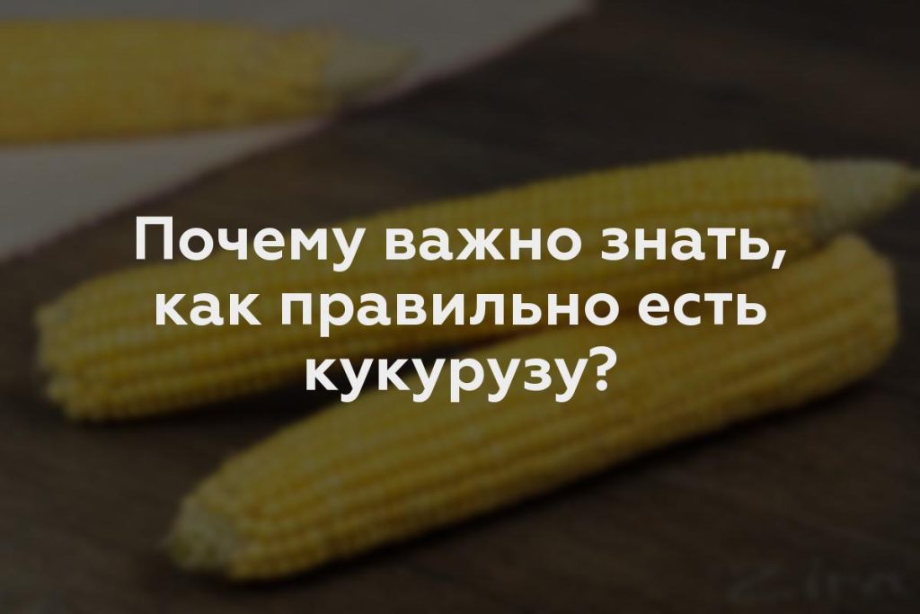 Почему важно знать, как правильно есть кукурузу?