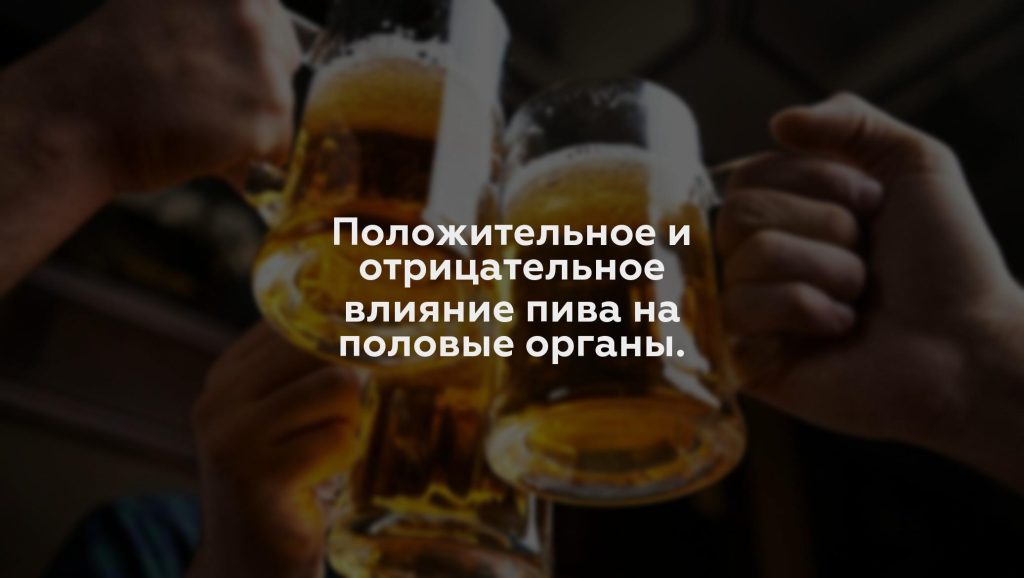 Положительное и отрицательное влияние пива на половые органы.