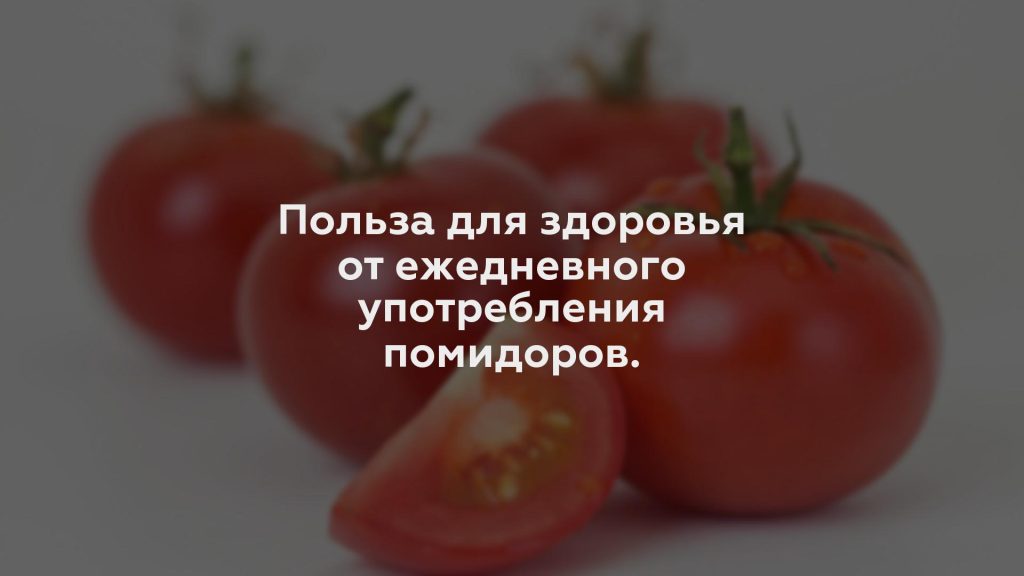 Польза для здоровья от ежедневного употребления помидоров.
