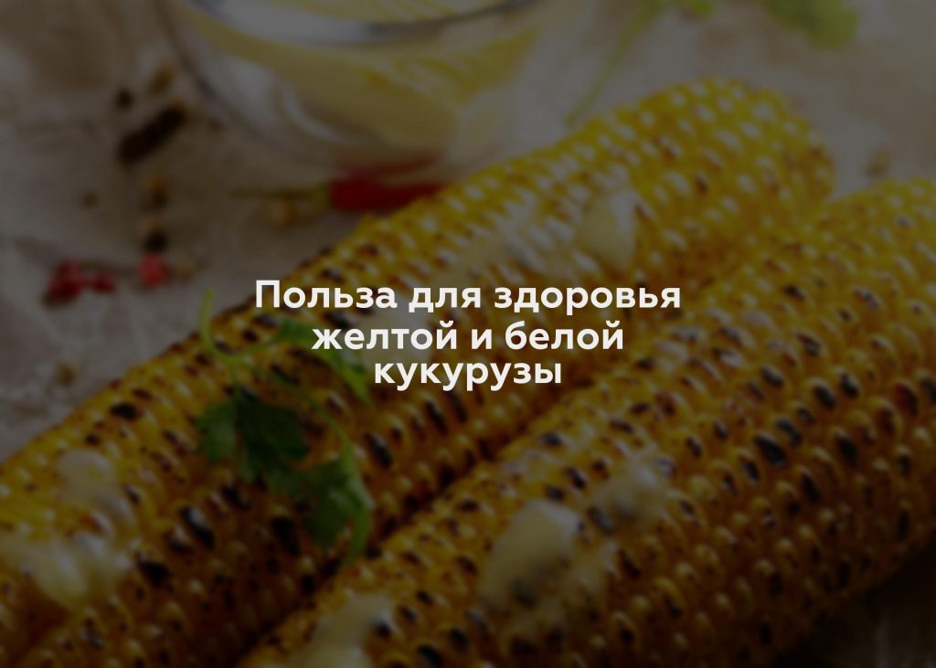 Польза для здоровья желтой и белой кукурузы