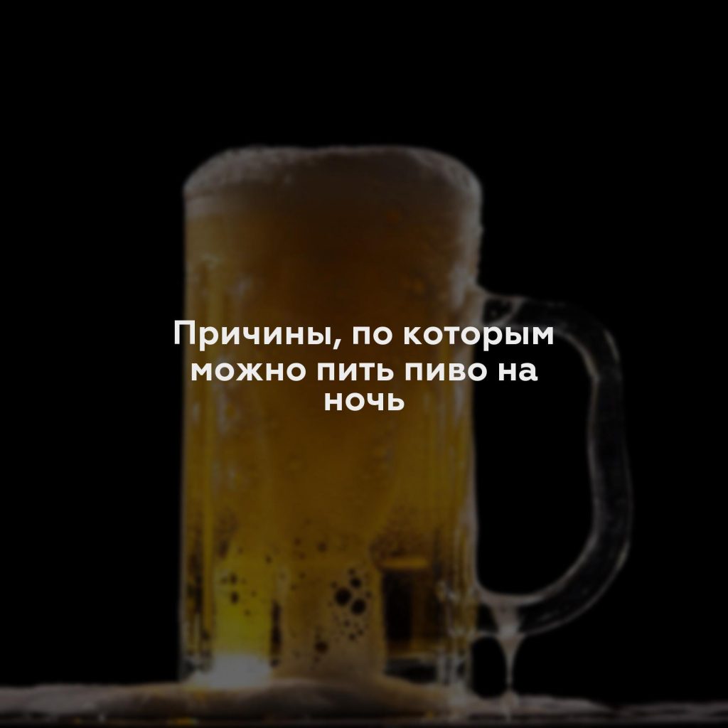 Причины, по которым можно пить пиво на ночь