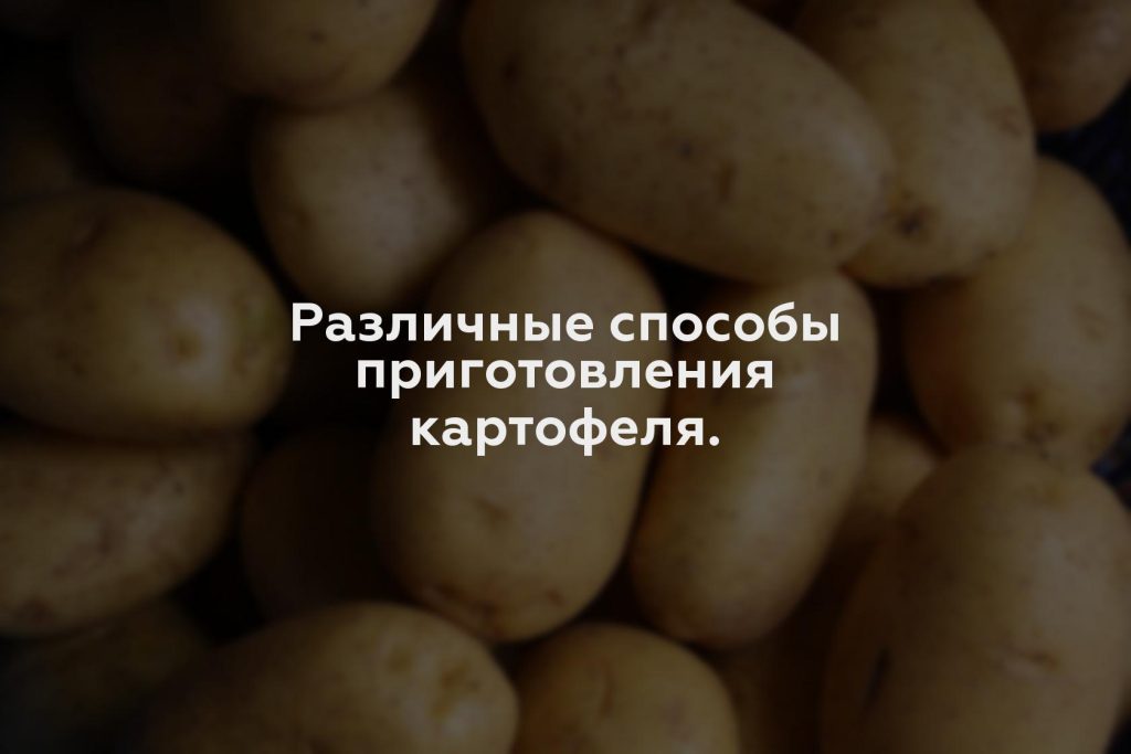 Различные способы приготовления картофеля.