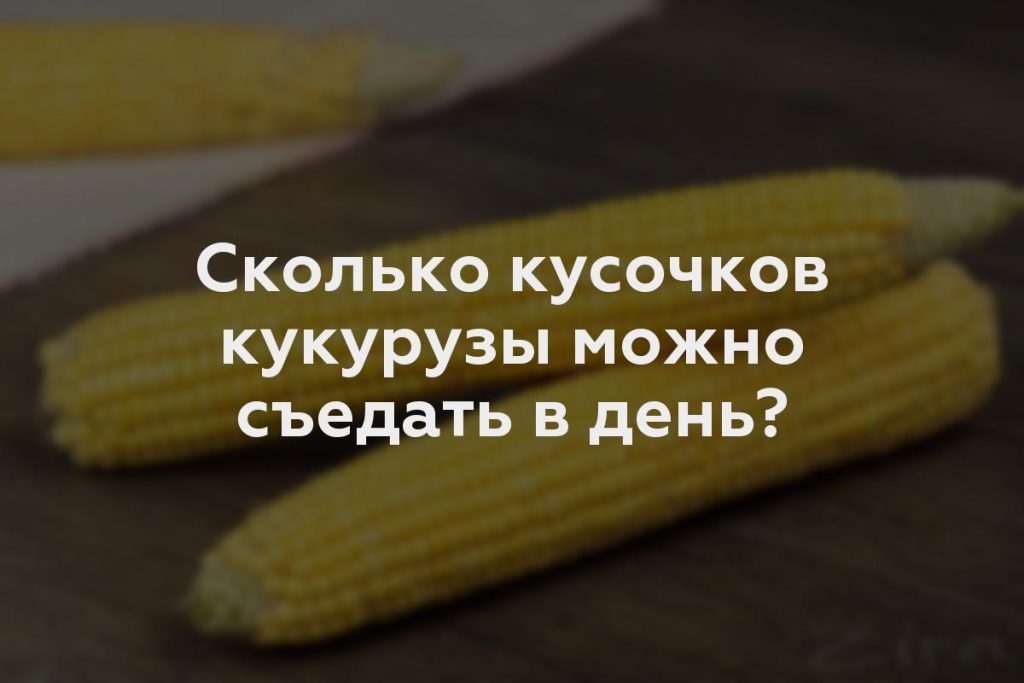 Сколько кусочков кукурузы можно съедать в день?