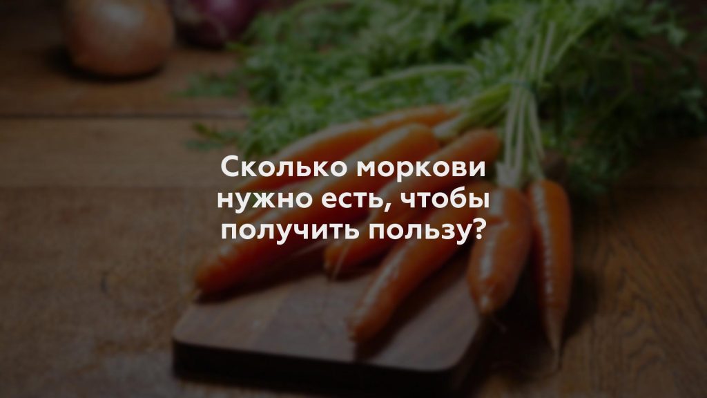 Сколько моркови нужно есть, чтобы получить пользу?