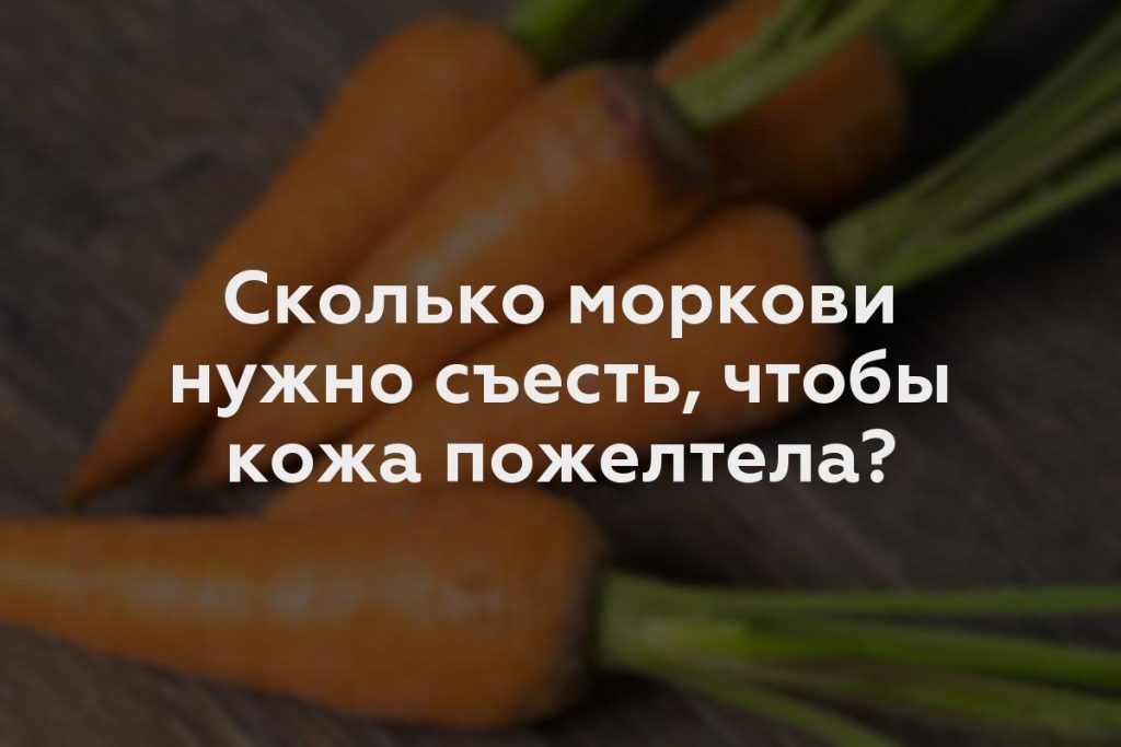 Сколько моркови нужно съесть, чтобы кожа пожелтела?