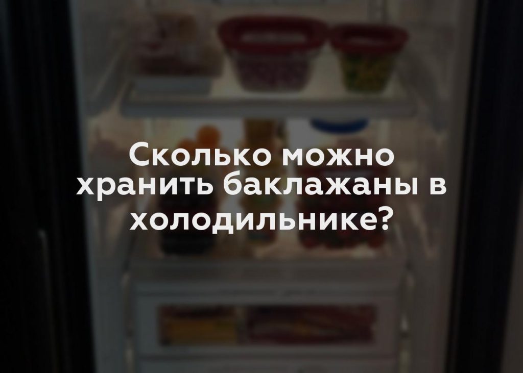 Сколько можно хранить баклажаны в холодильнике?