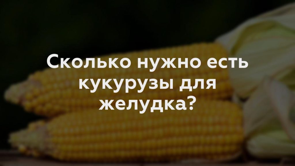 Сколько нужно есть кукурузы для желудка?