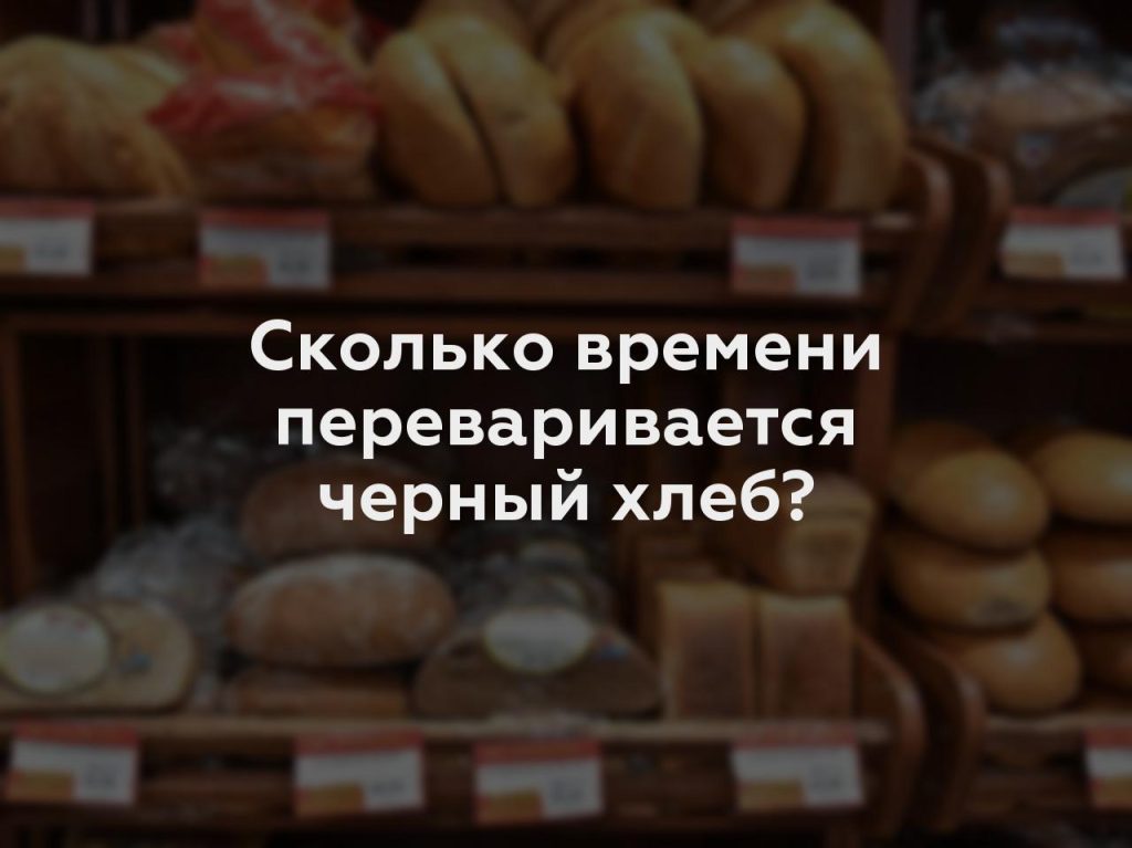 Сколько времени переваривается черный хлеб?