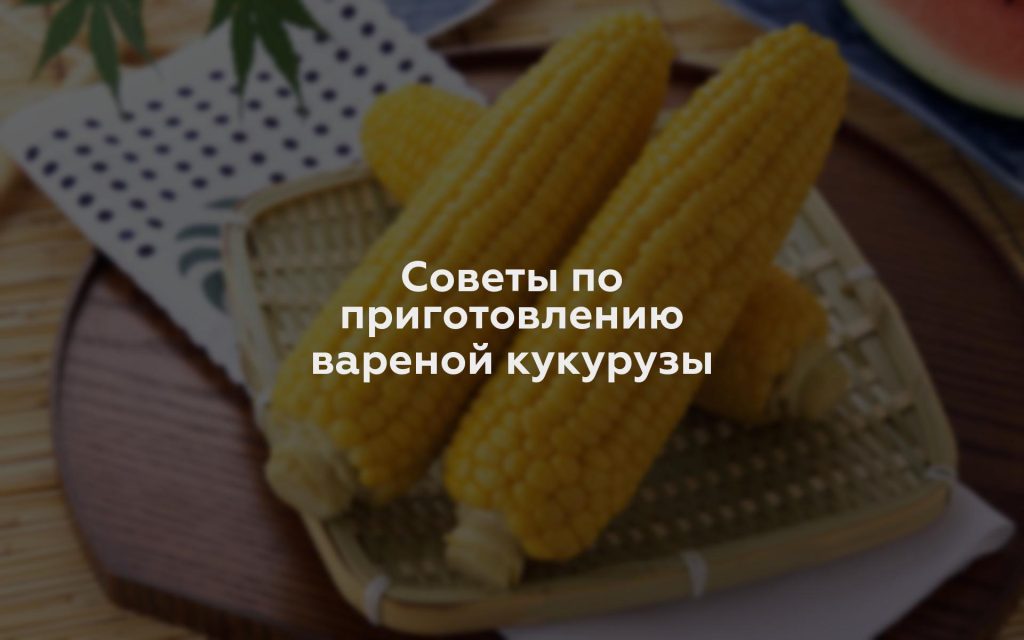 Советы по приготовлению вареной кукурузы