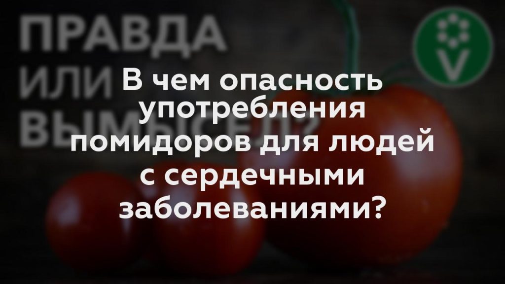 В чем опасность употребления помидоров для людей с сердечными заболеваниями?