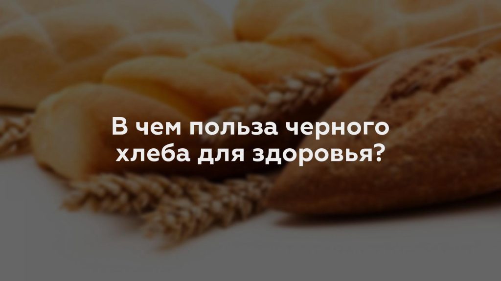 В чем польза черного хлеба для здоровья?
