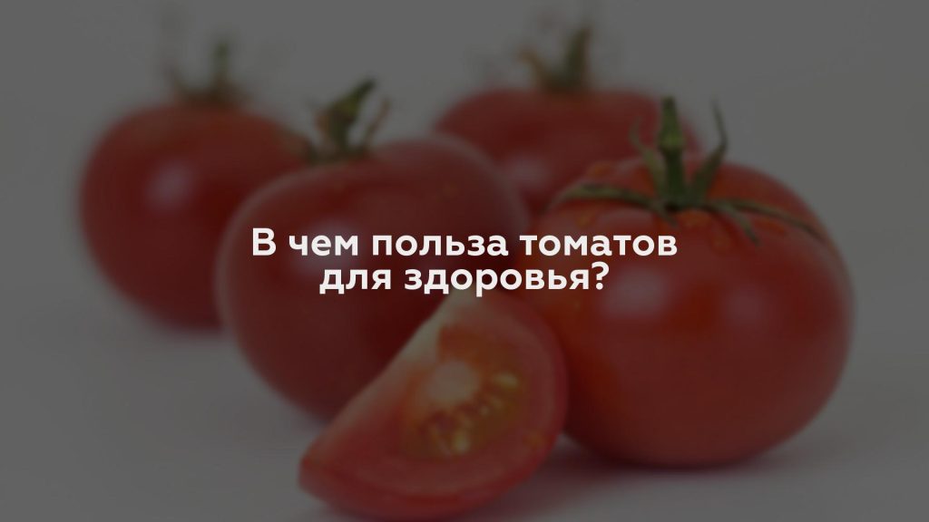 В чем польза томатов для здоровья?