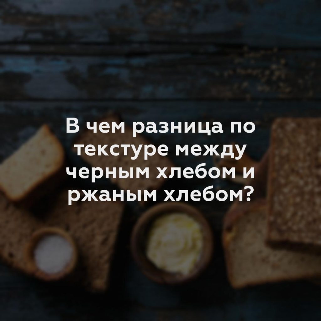 В чем разница по текстуре между черным хлебом и ржаным хлебом?