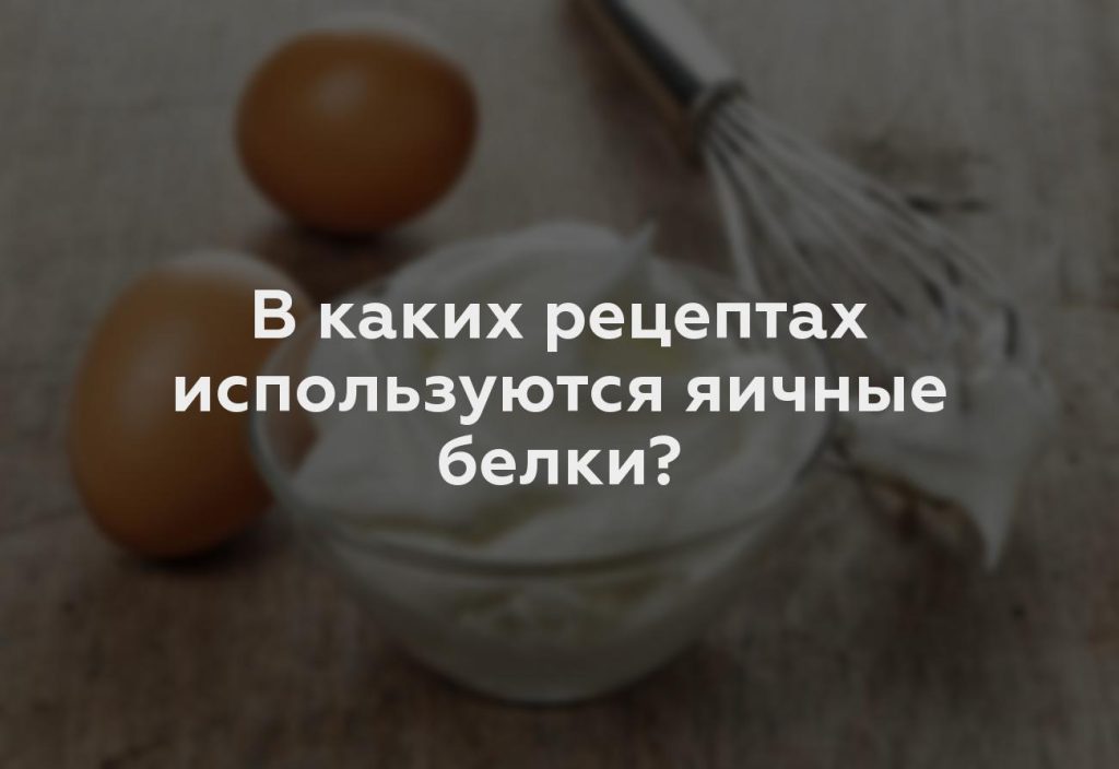 В каких рецептах используются яичные белки?