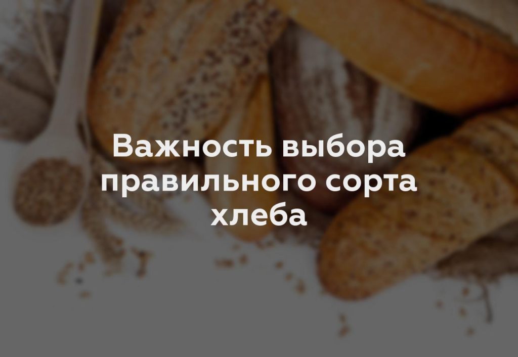 Важность выбора правильного сорта хлеба